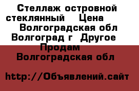 Стеллаж островной стеклянный  › Цена ­ 6 500 - Волгоградская обл., Волгоград г. Другое » Продам   . Волгоградская обл.